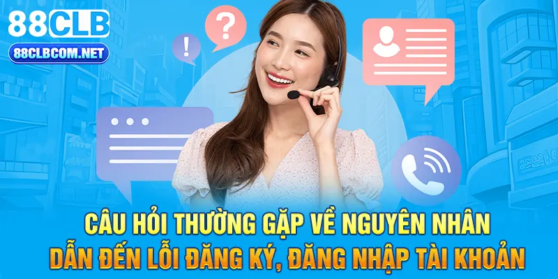 Câu hỏi thường gặp về nguyên nhân dẫn đến lỗi đăng ký, đăng nhập tài khoản