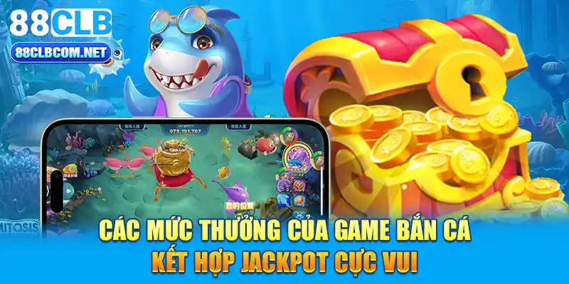 Các mức thưởng của game bắn cá kết hợp jackpot cực vui