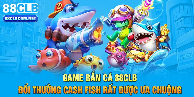 Game bắn cá 88CLB đổi thưởng Cash Fish rất được ưa chuộng