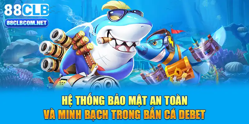 Hệ thống bảo mật an toàn và minh bạch trong bắn cá Debet