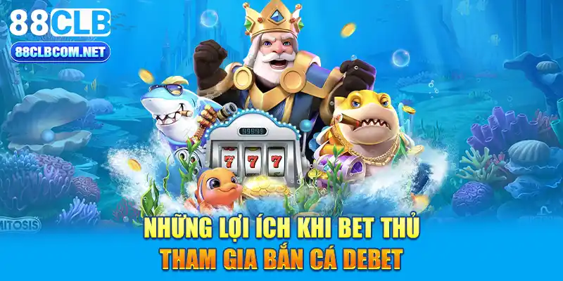 Những lợi ích khi bet thủ tham gia bắn cá Debet